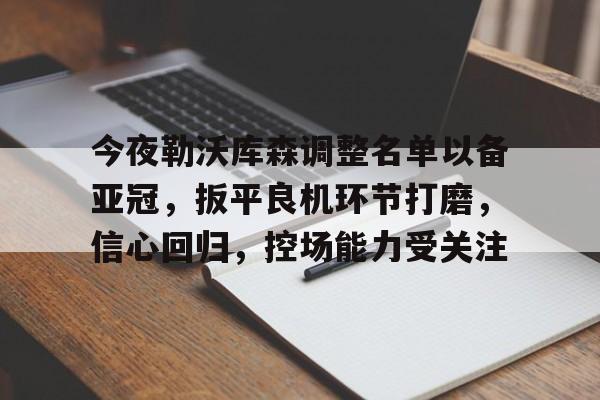 满冠体育官网入口-今夜勒沃库森调整名单以备亚冠，扳平良机环节打磨，信心回归，控场能力受关注的简单介绍