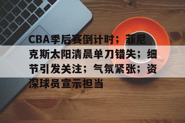 英雄联盟-包含CBA季后赛倒计时；菲尼克斯太阳清晨单刀错失；细节引发关注；气氛紧张；资深球员宣示担当的词条