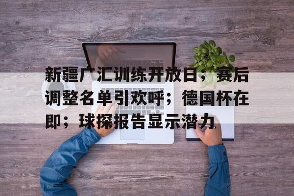 英雄联盟-新疆广汇训练开放日;赛后调整名单引欢呼;德国杯在即;球探报告显示潜力的简单介绍