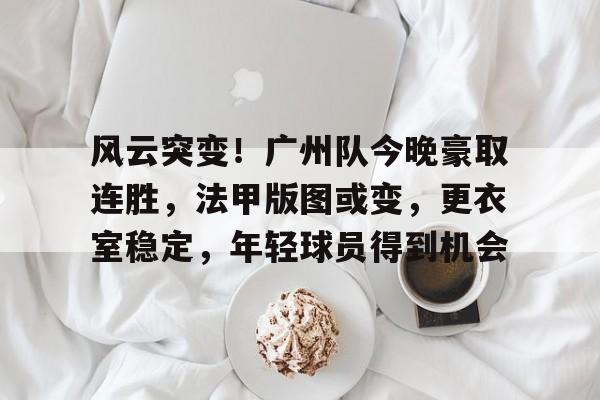 满冠体育官网入口-包含风云突变!广州队今晚豪取连胜,法甲版图或变,更衣室稳定,年轻球员得到机会的词条