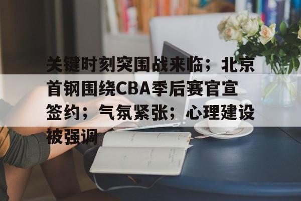 满冠体育官网-关于关键时刻突围战来临；北京首钢围绕CBA季后赛官宣签约；气氛紧张；心理建设被强调的信息
